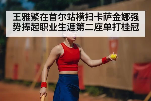 王雅繁在首尔站横扫卡萨金娜强势捧起职业生涯第二座单打桂冠