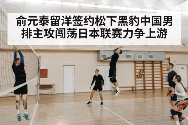 俞元泰留洋签约松下黑豹中国男排主攻闯荡日本联赛力争上游