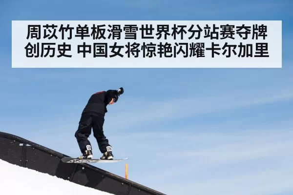 周苡竹单板滑雪世界杯分站赛夺牌创历史 中国女将惊艳闪耀卡尔加里
