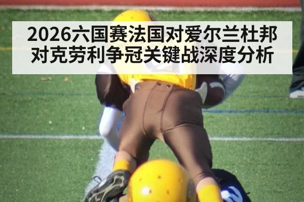 2026六国赛法国对爱尔兰杜邦对克劳利争冠关键战深度分析