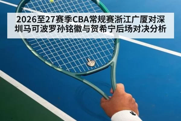 2026至27赛季CBA常规赛浙江广厦对深圳马可波罗孙铭徽与贺希宁后场对决分析
